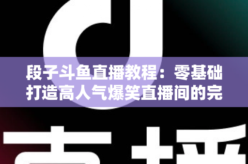 段子斗鱼直播教程:零基础打造高人气爆笑直播间的完整攻略 段子斗鱼直播教程:零基础打造高人气爆笑直播间的完整攻略