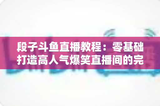 段子斗鱼直播教程:零基础打造高人气爆笑直播间的完整攻略 段子斗鱼直播教程:零基础打造高人气爆笑直播间的完整攻略