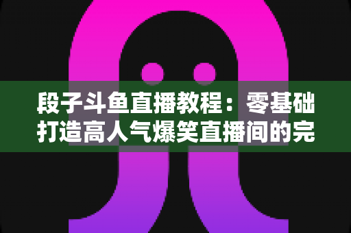 段子斗鱼直播教程:零基础打造高人气爆笑直播间的完整攻略 段子斗鱼直播教程:零基础打造高人气爆笑直播间的完整攻略