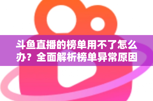 斗鱼直播的榜单用不了怎么办？全面解析榜单异常原因与实用解决指南