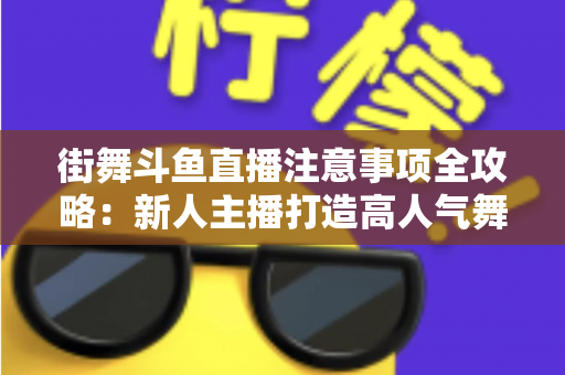 街舞斗鱼直播注意事项全攻略:新人主播打造高人气舞蹈直播间的实用指南 街舞斗鱼直播注意事项全攻略:新人主播打造高人气舞蹈直播间的实用指南