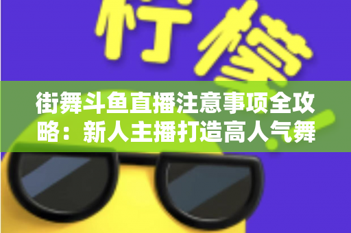 街舞斗鱼直播注意事项全攻略：新人主播打造高人气舞蹈直播间的实用指南