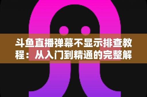 斗鱼直播弹幕不显示排查教程:从入门到精通的完整解决方案指南,快速恢复弹幕互动体验 斗鱼直播弹幕不显示排查教程:从入门到精通的完整解决方案指南,快速恢复弹幕互动体验
