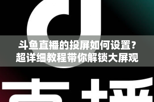 斗鱼直播的投屏如何设置?超详细教程带你解锁大屏观影新体验 斗鱼直播的投屏如何设置?超详细教程带你解锁大屏观影新体验