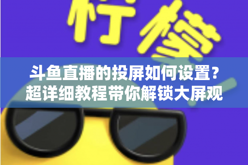 斗鱼直播的投屏如何设置?超详细教程带你解锁大屏观影新体验 斗鱼直播的投屏如何设置?超详细教程带你解锁大屏观影新体验