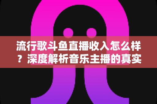 流行歌斗鱼直播收入怎么样?深度解析音乐主播的真实收益与变现攻略 流行歌斗鱼直播收入怎么样?深度解析音乐主播的真实收益与变现攻略