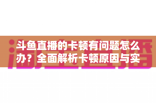 斗鱼直播的卡顿有问题怎么办?全面解析卡顿原因与实用解决方案,助你畅享流畅观影体验 斗鱼直播的卡顿有问题怎么办?全面解析卡顿原因与实用解决方案,助你畅享流畅观影体验