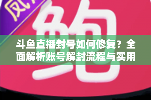 斗鱼直播封号如何修复?全面解析账号解封流程与实用技巧大全 斗鱼直播封号如何修复?全面解析账号解封流程与实用技巧大全
