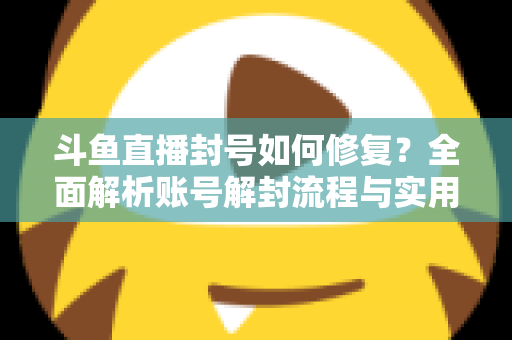 斗鱼直播封号如何修复?全面解析账号解封流程与实用技巧大全 斗鱼直播封号如何修复?全面解析账号解封流程与实用技巧大全