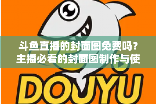 斗鱼直播的封面图免费吗？主播必看的封面图制作与使用全攻略