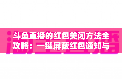 斗鱼直播的红包关闭方法全攻略：一键屏蔽红包通知与弹窗的完整教程