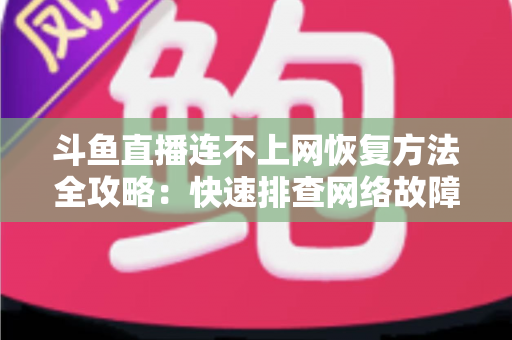 斗鱼直播连不上网恢复方法全攻略:快速排查网络故障、畅快观看直播的实用解决方案大全 斗鱼直播连不上网恢复方法全攻略:快速排查网络故障、畅快观看直播的实用解决方案大全
