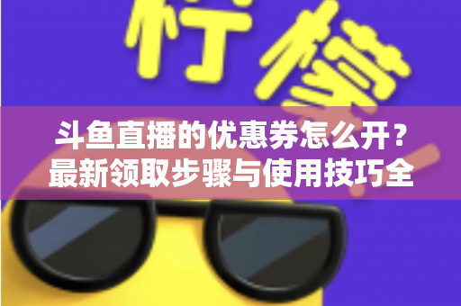 斗鱼直播的优惠券怎么开？最新领取步骤与使用技巧全解析