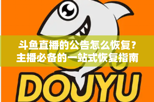 斗鱼直播的公告怎么恢复?主播必备的一站式恢复指南与实用运营技巧 斗鱼直播的公告怎么恢复?主播必备的一站式恢复指南与实用运营技巧