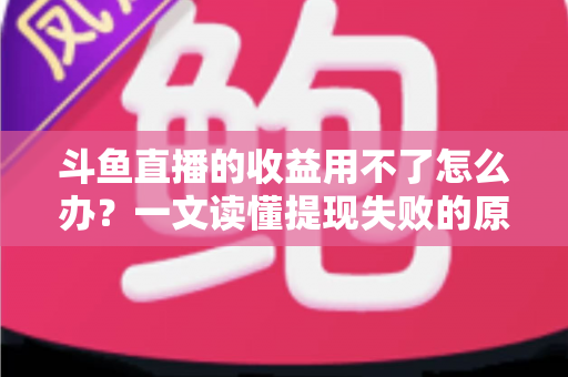 斗鱼直播的收益用不了怎么办？一文读懂提现失败的原因与实用解决攻略