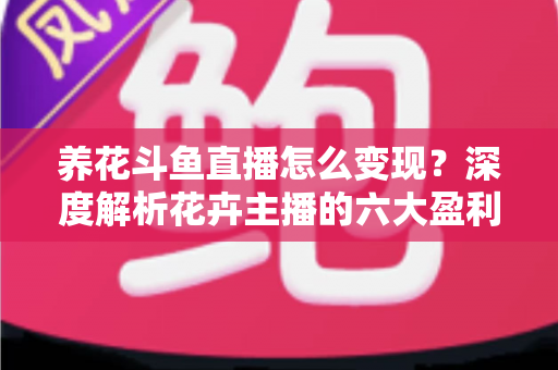 养花斗鱼直播怎么变现?深度解析花卉主播的六大盈利模式与实战运营指南 养花斗鱼直播怎么变现?深度解析花卉主播的六大盈利模式与实战运营指南