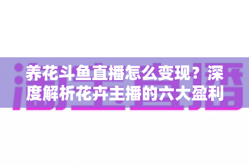 养花斗鱼直播怎么变现？深度解析花卉主播的六大盈利模式与实战运营指南