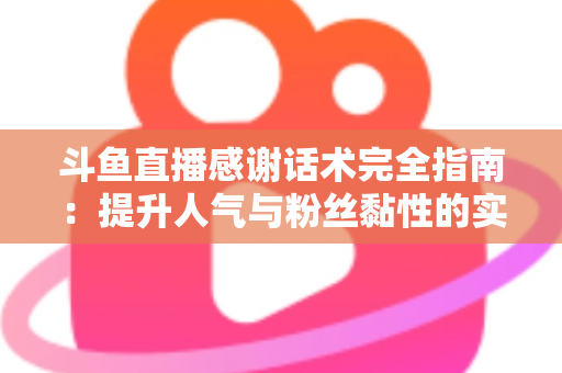 斗鱼直播感谢话术完全指南:提升人气与粉丝黏性的实用技巧大全 斗鱼直播感谢话术完全指南:提升人气与粉丝黏性的实用技巧大全