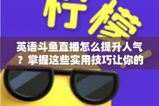 英语斗鱼直播怎么提升人气？掌握这些实用技巧让你的直播间快速涨粉