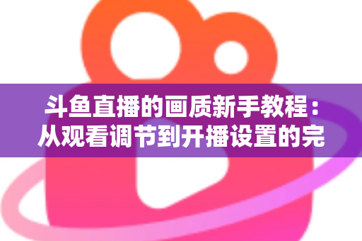 斗鱼直播的画质新手教程：从观看调节到开播设置的完整优化指南