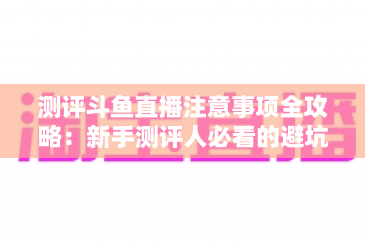 测评斗鱼直播注意事项全攻略:新手测评人必看的避坑指南与实操要点解析 测评斗鱼直播注意事项全攻略:新手测评人必看的避坑指南与实操要点解析