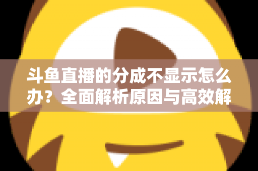 斗鱼直播的分成不显示怎么办？全面解析原因与高效解决方案，助主播快速找回收益
