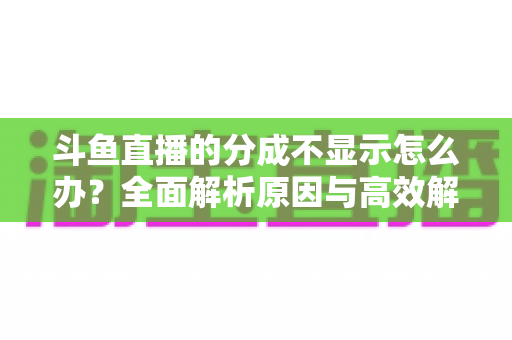 斗鱼直播的分成不显示怎么办？全面解析原因与高效解决方案，助主播快速找回收益