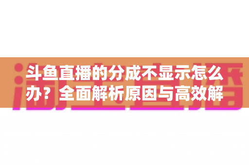 斗鱼直播的分成不显示怎么办？全面解析原因与高效解决方案，助主播快速找回收益