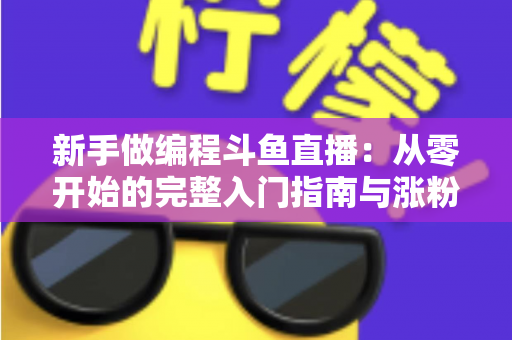 新手做编程斗鱼直播:从零开始的完整入门指南与涨粉秘籍 新手做编程斗鱼直播:从零开始的完整入门指南与涨粉秘籍