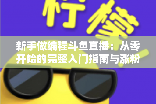 新手做编程斗鱼直播:从零开始的完整入门指南与涨粉秘籍 新手做编程斗鱼直播:从零开始的完整入门指南与涨粉秘籍