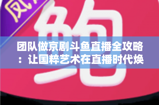 团队做京剧斗鱼直播全攻略：让国粹艺术在直播时代焕发新光彩