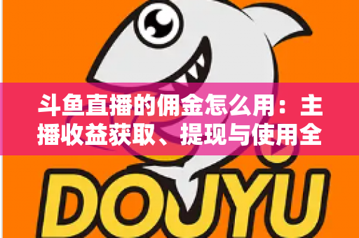斗鱼直播的佣金怎么用:主播收益获取、提现与使用全攻略 斗鱼直播的佣金怎么用:主播收益获取、提现与使用全攻略