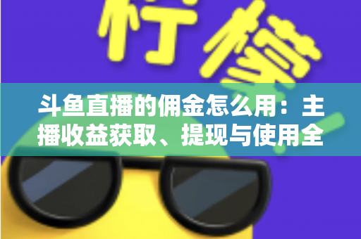 斗鱼直播的佣金怎么用:主播收益获取、提现与使用全攻略 斗鱼直播的佣金怎么用:主播收益获取、提现与使用全攻略