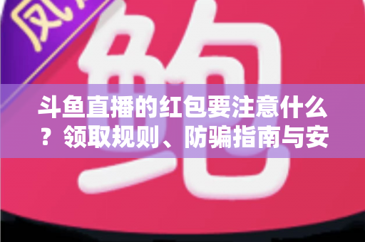 斗鱼直播的红包要注意什么?领取规则、防骗指南与安全须知全解析 斗鱼直播的红包要注意什么?领取规则、防骗指南与安全须知全解析