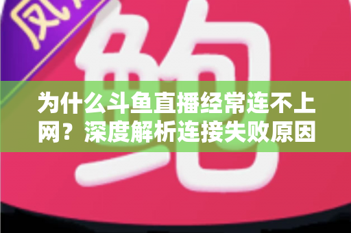 为什么斗鱼直播经常连不上网？深度解析连接失败原因与实用解决办法大全