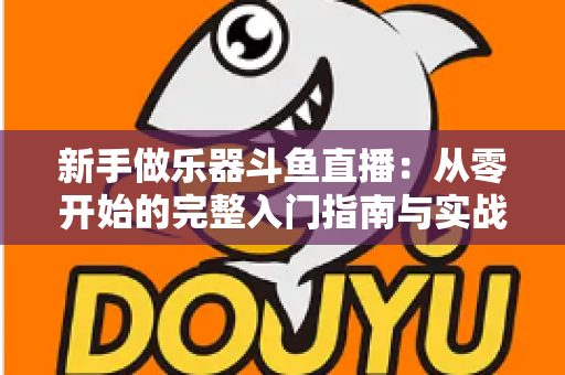 新手做乐器斗鱼直播：从零开始的完整入门指南与实战技巧