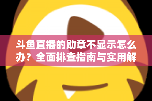 斗鱼直播的勋章不显示怎么办？全面排查指南与实用解决技巧一网打尽