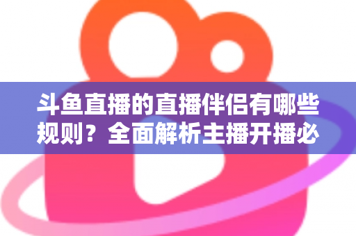 斗鱼直播的直播伴侣有哪些规则?全面解析主播开播必备规范与使用指南 斗鱼直播的直播伴侣有哪些规则?全面解析主播开播必备规范与使用指南