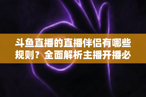 斗鱼直播的直播伴侣有哪些规则？全面解析主播开播必备规范与使用指南