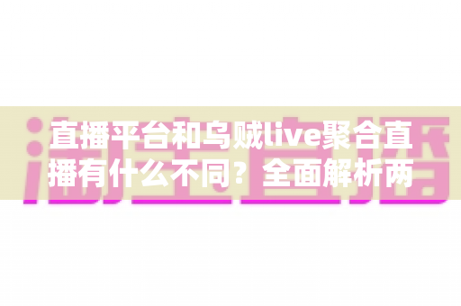 直播平台和乌贼live聚合直播有什么不同?全面解析两者核心差异与选择指南 直播平台和乌贼live聚合直播有什么不同?全面解析两者核心差异与选择指南