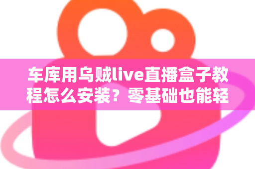 车库用乌贼live直播盒子教程怎么安装？零基础也能轻松搞定的完整安装指南