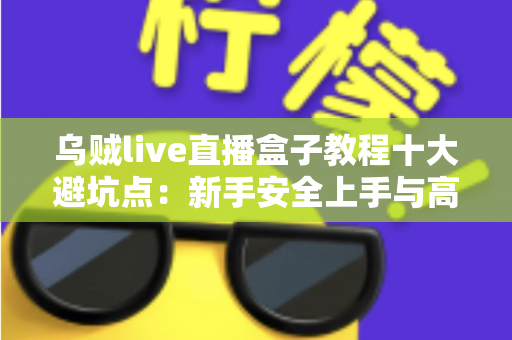 乌贼live直播盒子教程十大避坑点：新手安全上手与高效使用的完整实用指南