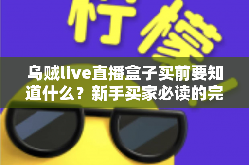 乌贼live直播盒子买前要知道什么？新手买家必读的完整选购避坑指南