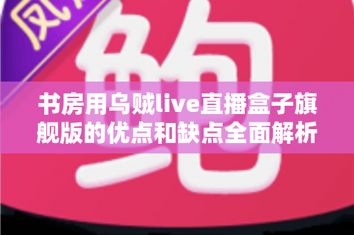 书房用乌贼live直播盒子旗舰版的优点和缺点全面解析:打造理想书房直播空间的必读指南 书房用乌贼live直播盒子旗舰版的优点和缺点全面解析:打造理想书房直播空间的必读指南