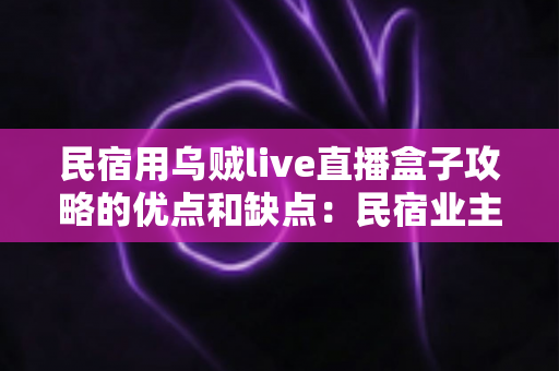 民宿用乌贼live直播盒子攻略的优点和缺点:民宿业主必读的深度评测与选购指南 民宿用乌贼live直播盒子攻略的优点和缺点:民宿业主必读的深度评测与选购指南
