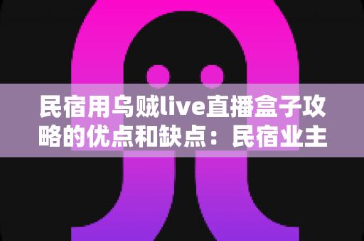 民宿用乌贼live直播盒子攻略的优点和缺点：民宿业主必读的深度评测与选购指南
