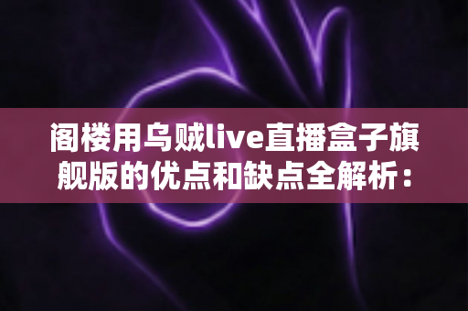 阁楼用乌贼live直播盒子旗舰版的优点和缺点全解析：入手前必看的深度评测指南