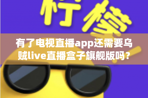 有了电视直播app还需要乌贼live直播盒子旗舰版吗？全面对比解析助你做出明智选择