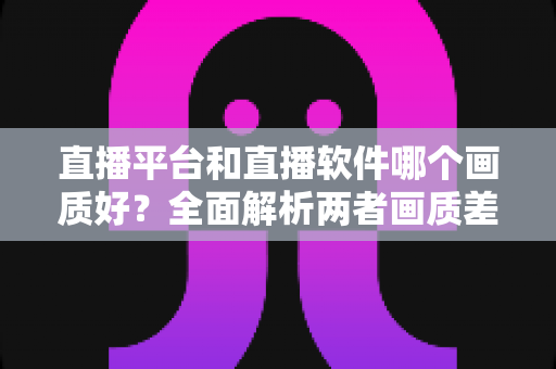 直播平台和直播软件哪个画质好?全面解析两者画质差异,帮你选出最佳直播方案 直播平台和直播软件哪个画质好?全面解析两者画质差异,帮你选出最佳直播方案