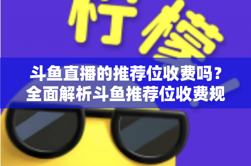 斗鱼直播的推荐位收费吗？全面解析斗鱼推荐位收费规则与免费上推荐技巧